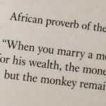 African proverb of the day: “When you marry a monkey for his wealth, the money goes but the monkey remains.”