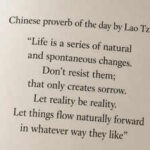 Chinese proverb of the day by Lao Tzu: “Life is a series of natural and spontaneous changes. Don’t resist them; that only creates sorrow. Let reality be reality. Let things flow naturally forward in whatever way they like”