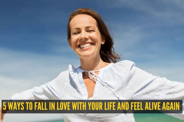5 ways to fall in love with your life and feel alive again