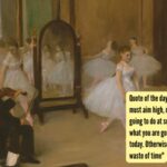Edgar Degas: Quote of the day by Edgar Degas: "You must aim high, not in what you are going to do at some future date, but in what you are going to make yourself do today. Otherwise, working is just a waste of time"