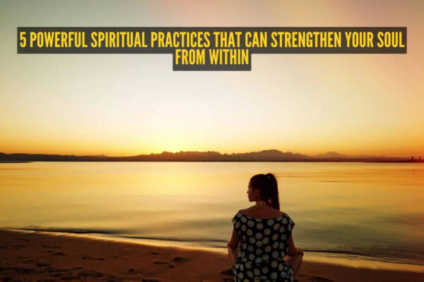 5 powerful spiritual practices that can strengthen your soul from within