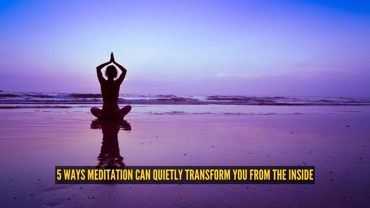 5 ways meditation can quietly transform you from the inside