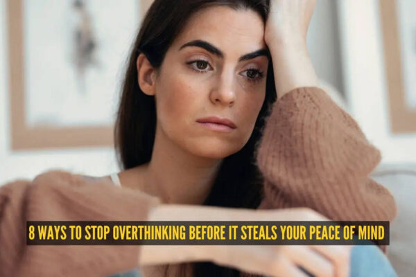 8 ways to stop overthinking before it steals your peace of mind