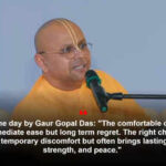 Gaur Gopal Das: Quote of the day by Gaur Gopal Das: "The comfortable choice may offer immediate ease but long term regret. The right choice may demand temporary discomfort but often brings lasting growth, strength, and peace." What the engineer turned monk advises on making tough choices over easier ones