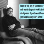 Quote of the day by Steve Jobs: “The only way to do great work is to love what you do. If you haven't found it yet, keep looking. Don't settle.” |